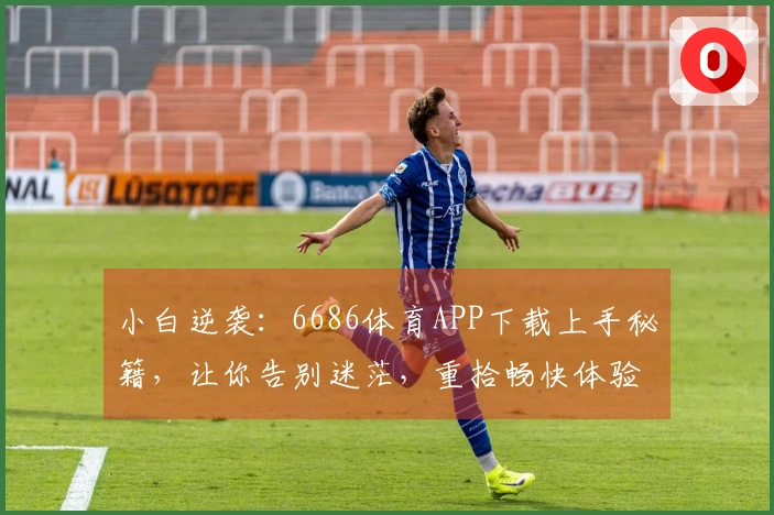 小白逆袭：6686体育APP下载上手秘籍，让你告别迷茫，重拾畅快体验