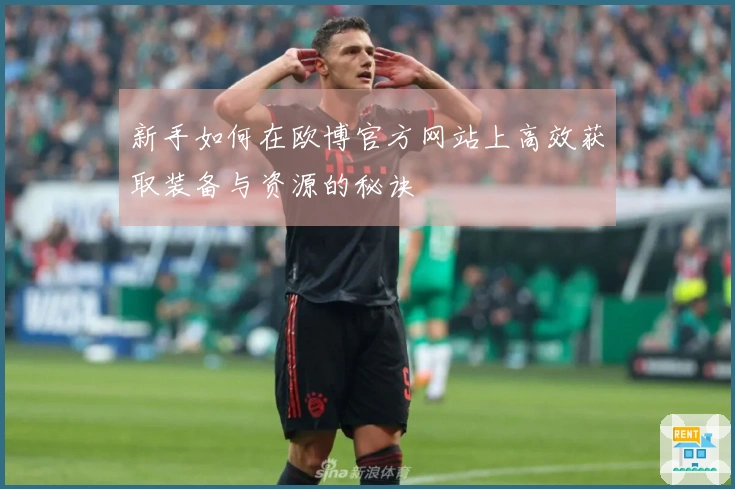 新手如何在欧博官方网站上高效获取装备与资源的秘诀