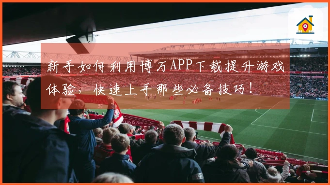 新手如何利用博万APP下载提升游戏体验，快速上手那些必备技巧！
