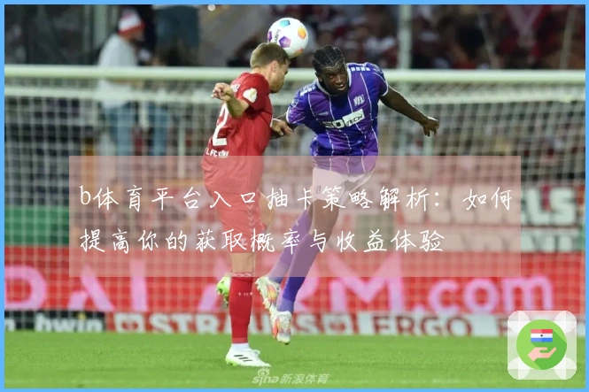 b体育平台入口抽卡策略解析：如何提高你的获取概率与收益体验