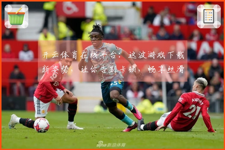 开云体育在线平台：这波游戏下载新姿势，让你告别卡顿，畅享丝滑操作！