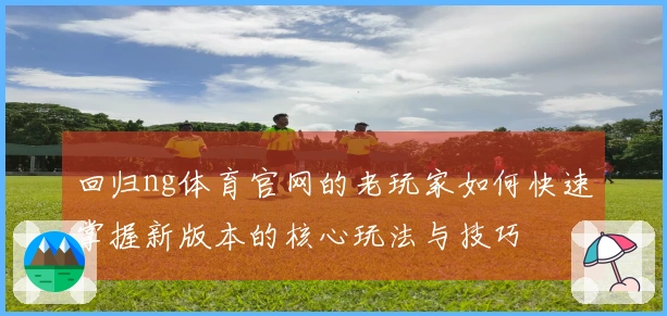 回归ng体育官网的老玩家如何快速掌握新版本的核心玩法与技巧