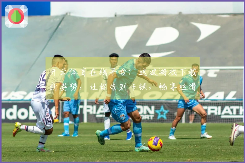 开云体育在线平台：这波游戏下载新姿势，让你告别卡顿，畅享丝滑操作！