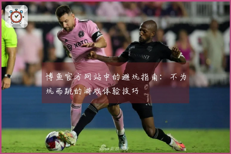 博鱼官方网站中的避坑指南：不为坑而跳的游戏体验技巧