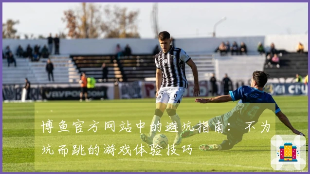 博鱼官方网站中的避坑指南：不为坑而跳的游戏体验技巧