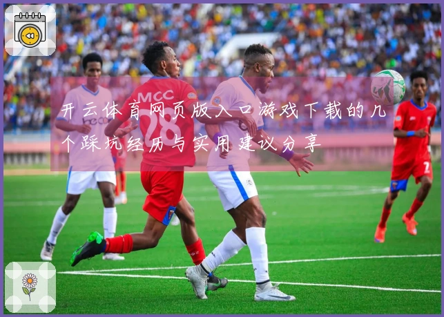 开云体育网页版入口游戏下载的几个踩坑经历与实用建议分享