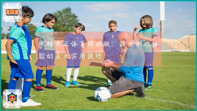 玩转开云体育移动版：提升游戏体验的五大实用技巧