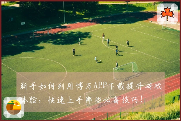 新手如何利用博万APP下载提升游戏体验，快速上手那些必备技巧！