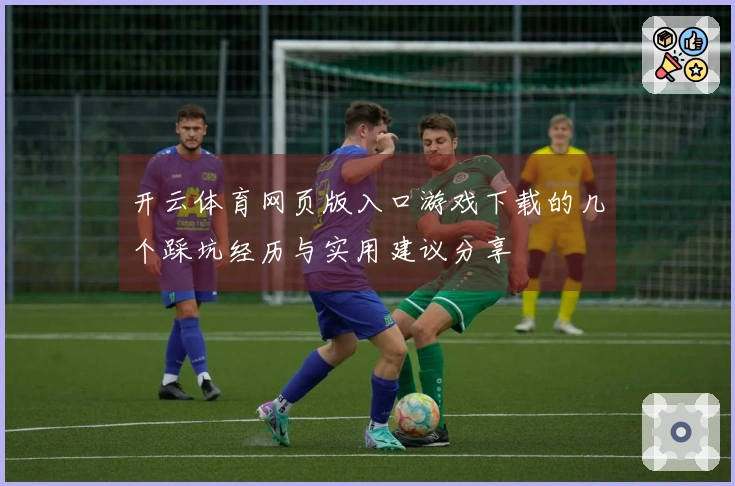 开云体育网页版入口游戏下载的几个踩坑经历与实用建议分享