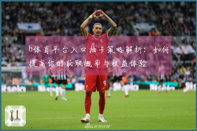 b体育平台入口抽卡策略解析：如何提高你的获取概率与收益体验